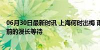 06月30日最新时讯 上海何时出梅 雨量已达常年八成，盛夏前的漫长等待