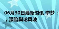 06月30日最新时讯 李梦：今日拜别期待再会，深陷舆论风波