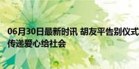 06月30日最新时讯 胡友平告别仪式已举行 家属婉拒捐款 愿传递爱心给社会