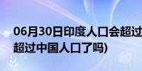 06月30日印度人口会超过中国吗?(印度人口超过中国人口了吗)