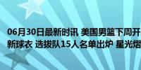 06月30日最新时讯 美国男篮下周开启训练营! 詹皇库里展示新球衣 选拔队15人名单出炉 星光熠熠决战巴黎金牌