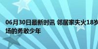 06月30日最新时讯 邻居家失火18岁的他只想着救人 三入火场的勇敢少年