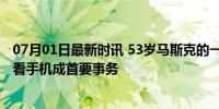 07月01日最新时讯 53岁马斯克的一天：3点睡9点起，醒来看手机成首要事务