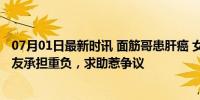 07月01日最新时讯 面筋哥患肝癌 女友：治疗需200多万 女友承担重负，求助惹争议