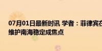 07月01日最新时讯 学者：菲律宾在仁爱礁挑衅踢到铁板，维护南海稳定成焦点