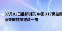 07月01日最新时讯 中国U17男篮险胜法国最后时刻：张博源关键抛投致命一击