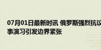 07月01日最新时讯 俄罗斯强烈抗议日方：绝对不允许！军事演习引发边界紧张