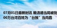 07月01日最新时讯 赖清德当局被批把子弹绑在人民身上 2300万台湾百姓为“台独”当肉盾