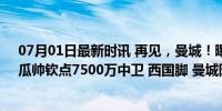 07月01日最新时讯 再见，曼城！曝“四当家”转投蓝军！瓜帅钦点7500万中卫 西国脚 曼城阵容换血在即