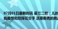 07月01日最新时讯 霍兰二世：儿时偶像是加内特和杜兰特 我最想和双探花交手 活塞新秀的挑战