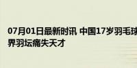 07月01日最新时讯 中国17岁羽毛球小将比赛中晕倒去世 世界羽坛痛失天才