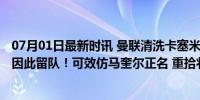 07月01日最新时讯 曼联清洗卡塞米罗需补偿2500万，其或因此留队！可效仿马奎尔正名 重拾状态留队抗争