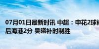 07月01日最新时讯 中超：申花2球被吹后1-0绝杀西海岸 落后海港2分 吴曦补时制胜