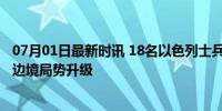 07月01日最新时讯 18名以色列士兵遭无人机袭击受伤 以黎边境局势升级