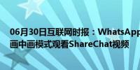 06月30日互联网时报：WhatsApp可能很快将允许用户以画中画模式观看ShareChat视频