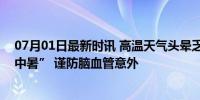 07月01日最新时讯 高温天气头晕乏力，莫把“中风”当“中暑” 谨防脑血管意外