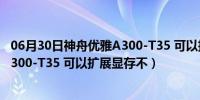 06月30日神舟优雅A300-T35 可以扩展显存不（神舟优雅A300-T35 可以扩展显存不）