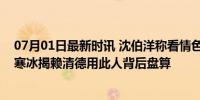 07月01日最新时讯 沈伯洋称看情色片可判断政治立场？谢寒冰揭赖清德用此人背后盘算