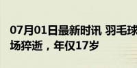 07月01日最新时讯 羽毛球天才选手张志杰赛场猝逝，年仅17岁