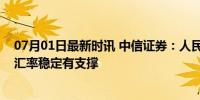 07月01日最新时讯 中信证券：人民币贬值空间有限，预计汇率稳定有支撑