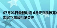 07月01日最新时讯 6月天兵科技完成超15亿元C+轮融资 火箭试飞事故引发关注