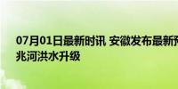 07月01日最新时讯 安徽发布最新预警，涉及合肥！西河、兆河洪水升级