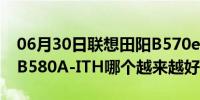 06月30日联想田阳B570eA-ITH和联想田阳B580A-ITH哪个越来越好