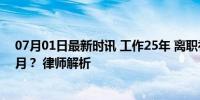 07月01日最新时讯 工作25年 离职补偿算25个月还是12个月？ 律师解析