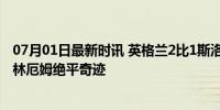 07月01日最新时讯 英格兰2比1斯洛伐克晋级欧洲杯八强 贝林厄姆绝平奇迹