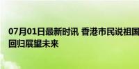 07月01日最新时讯 香港市民说祖国做后盾好有安全感 共庆回归展望未来