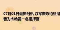 07月01日最新时讯 以军轰炸约旦河西岸难民营致1死5伤 死者为杰哈德一名指挥官