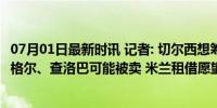 07月01日最新时讯 记者: 切尔西想筹集1亿镑, 卢卡库、加拉格尔、查洛巴可能被卖 米兰租借愿望遇阻