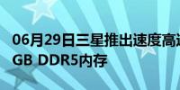 06月29日三星推出速度高达7.2 Gbps的512 GB DDR5内存