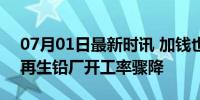 07月01日最新时讯 加钱也难收到废旧电瓶 再生铅厂开工率骤降