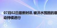 07月02日最新时讯 被洪水围困的居民坐窗口喊加油 救援行动持续进行