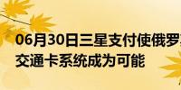 06月30日三星支付使俄罗斯的虚拟三驾马车交通卡系统成为可能