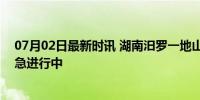 07月02日最新时讯 湖南汨罗一地山体滑坡2人失联 救援紧急进行中