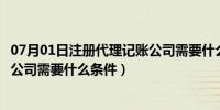 07月01日注册代理记账公司需要什么条件吗（注册代理记账公司需要什么条件）