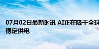 07月02日最新时讯 AI正在吸干全球电力 数据中心寻求核电稳定供电