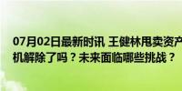 07月02日最新时讯 王健林甩卖资产“断臂求生”，万达危机解除了吗？未来面临哪些挑战？