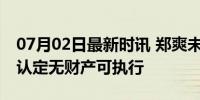 07月02日最新时讯 郑爽未履行超1.2亿 法院认定无财产可执行