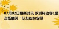 07月02日最新时讯 欧洲杯动容1幕：105分钟丢点球，C罗当场痛哭！队友纷纷安慰