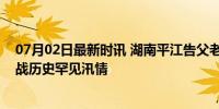 07月02日最新时讯 湖南平江告父老乡亲书：共克时艰，迎战历史罕见汛情