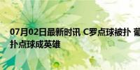 07月02日最新时讯 C罗点球被扑 葡萄牙险胜晋级，门神三扑点球成英雄