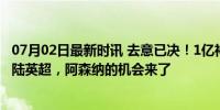 07月02日最新时讯 去意已决！1亿神锋渴望离队，倾向于登陆英超，阿森纳的机会来了