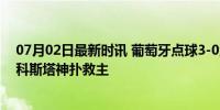 07月02日最新时讯 葡萄牙点球3-0淘汰对手 C罗失点落泪 科斯塔神扑救主