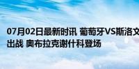 07月02日最新时讯 葡萄牙VS斯洛文尼亚首发：C罗B费披挂出战 奥布拉克谢什科登场