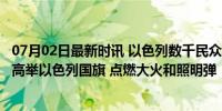 07月02日最新时讯 以色列数千民众集会要求举行新的选举：高举以色列国旗 点燃大火和照明弹