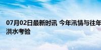 07月02日最新时讯 今年汛情与往年相比偏早偏强 多地面临洪水考验