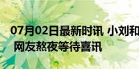 07月02日最新时讯 小刘和拉乌的孩子出生了 网友熬夜等待喜讯